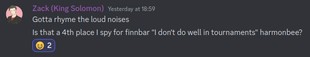 Message from Zack (King Solomon) on Discord: "Is that a 4th place I spy for finnbar "I don't do well in tournaments" harmonbee?"