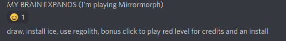 Two Discord messages from me, first "MY BRAIN EXPANDS (I'm playing Mirrormorph)" and second "draw, install ice, use regolith, bonus click to play red level for credits and an install"